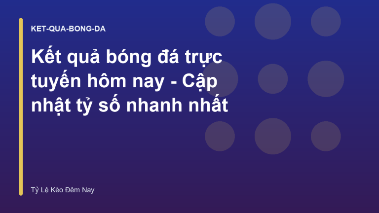 Kết quả bóng đá trực tuyến hôm nay - Cập nhật tỷ số nhanh nhất