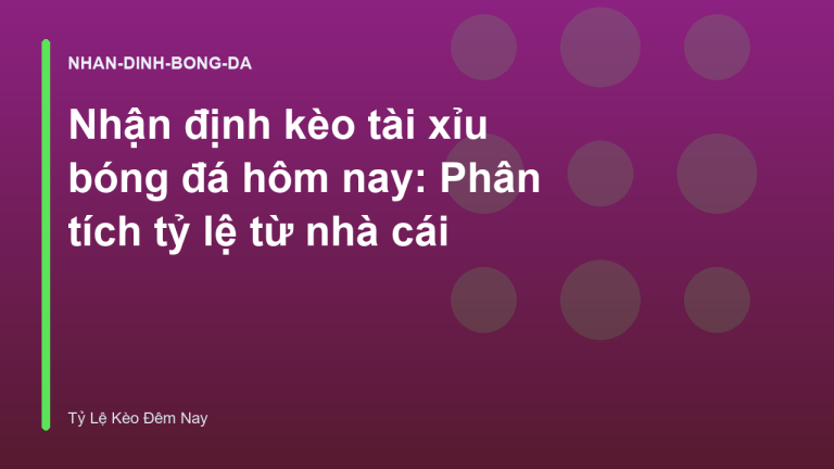 Nhận định kèo tài xỉu bóng đá hôm nay: Phân tích tỷ lệ từ nhà cái