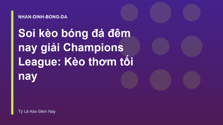 Soi kèo bóng đá đêm nay giải Champions League: Kèo thơm tối nay